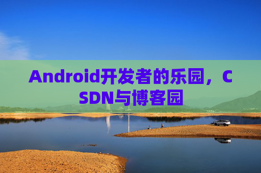 Android开发者的乐园，CSDN与博客园